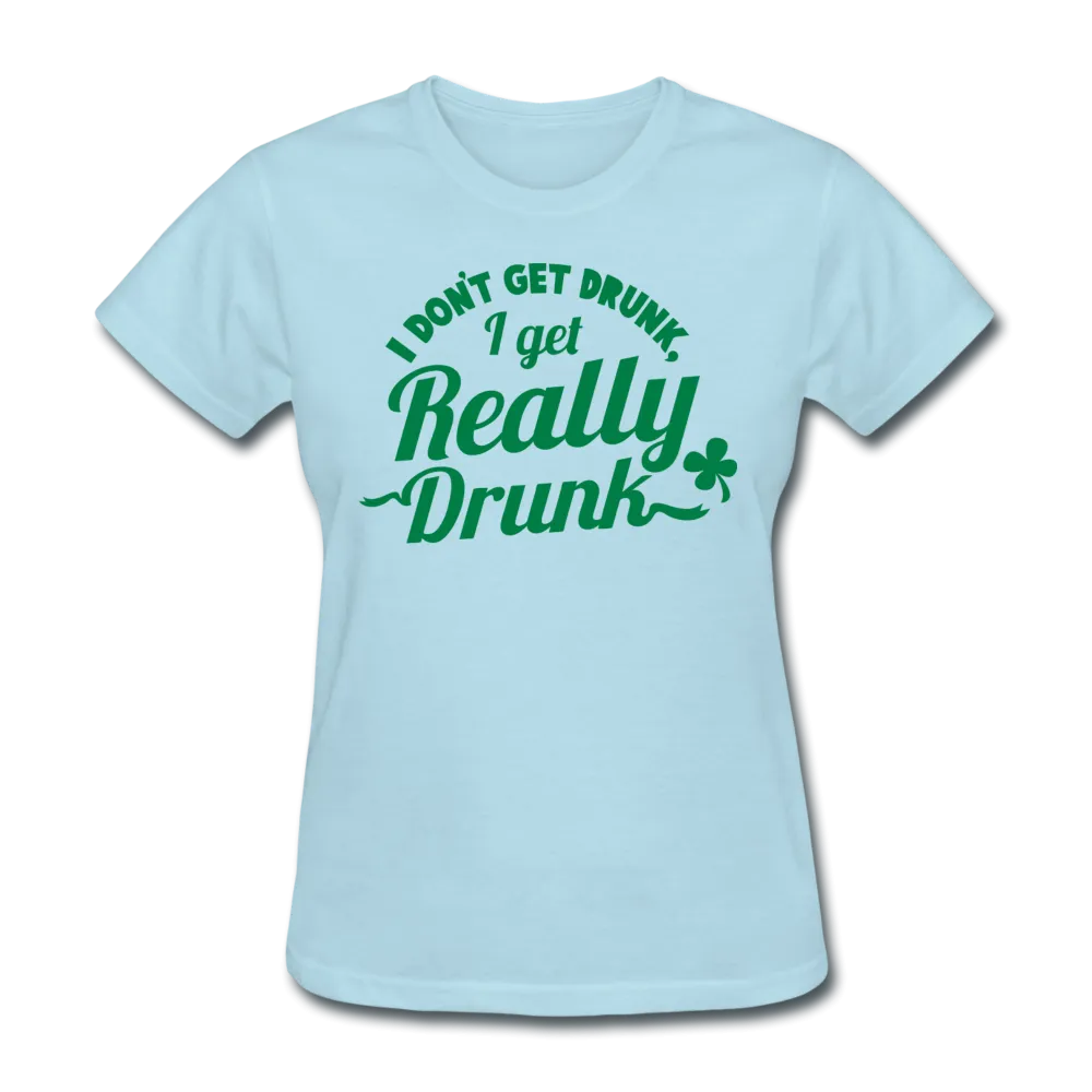 I Don't Get Drunk I Get Really Drunk Women's T-Shirt